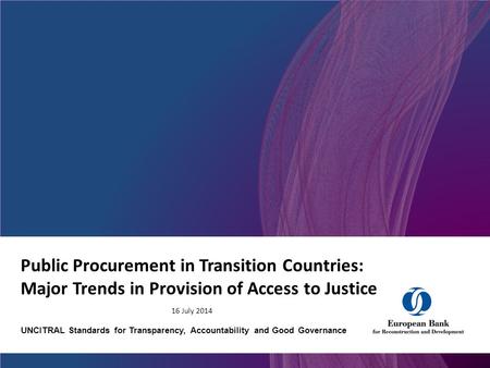 Public Procurement in Transition Countries: Major Trends in Provision of Access to Justice 16 July 2014 UNCITRAL Standards for Transparency, Accountability.