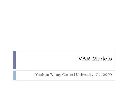 VAR Models Yankun Wang, Cornell University, Oct 2009.