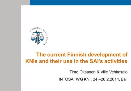 The current Finnish development of KNIs and their use in the SAI's activities Timo Oksanen & Ville Vehkasalo INTOSAI WG KNI, 24.–26.2.2014, Bali.