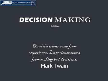 . DECISION MAKING Jeff Fisher Good decisions come from experience. Experience comes from making bad decisions. Mark Twain.