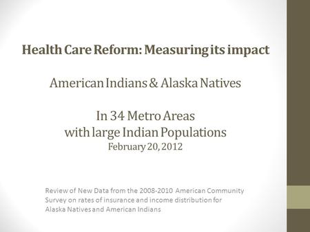 Health Care Reform: Measuring its impact American Indians & Alaska Natives In 34 Metro Areas with large Indian Populations February 20, 2012 Review of.
