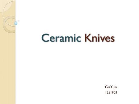Gu Yijia 1251903. WHAT IS A CERAMIC KNIFE ? A ceramic knife is a knife made out of very hard and tough ceramic. It is be known as “the noble knife”. As.