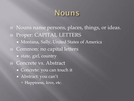  Nouns name persons, places, things, or ideas.  Proper: CAPITAL LETTERS  Montana, Sally, United States of America  Common: no capital letters  state,