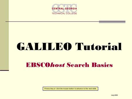 GALILEO Tutorial EBSCOhost Search Basics Press a key or click the mouse button to advance to the next slide. July 2008.