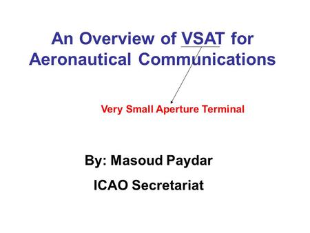 By: Masoud Paydar ICAO Secretariat An Overview of VSAT for Aeronautical Communications Very Small Aperture Terminal.