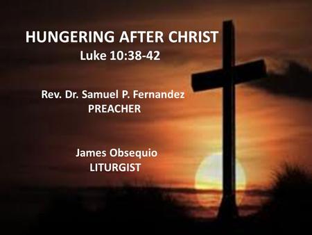 HUNGERING AFTER CHRIST Luke 10:38-42 Rev. Dr. Samuel P. Fernandez PREACHER James Obsequio LITURGIST.