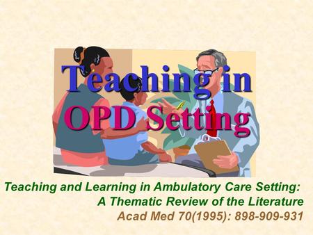 Teaching in OPD Setting Teaching and Learning in Ambulatory Care Setting: A Thematic Review of the Literature Acad Med 70(1995): 898-909-931.