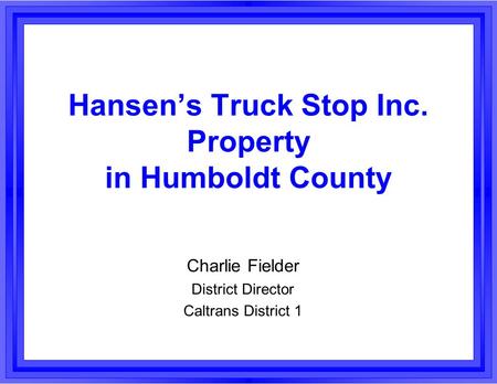 Hansen’s Truck Stop Inc. Property in Humboldt County Charlie Fielder District Director Caltrans District 1.