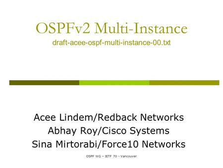 OSPF WG – IETF 70 - Vancouver OSPFv2 Multi-Instance draft-acee-ospf-multi-instance-00.txt Acee Lindem/Redback Networks Abhay Roy/Cisco Systems Sina Mirtorabi/Force10.