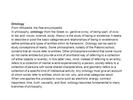 Ontology From Wikipedia, the free encyclopedia In philosophy, ontology (from the Greek oν, genitive oντος: of being (part. of εiναι: to be) and –λογία: