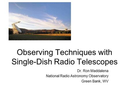 Observing Techniques with Single-Dish Radio Telescopes Dr. Ron Maddalena National Radio Astronomy Observatory Green Bank, WV.