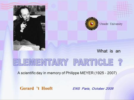 Gerard ’t Hooft ENS Paris, October 2008 Utrecht University What is an A scientific day in memory of Philippe MEYER (1925 - 2007)