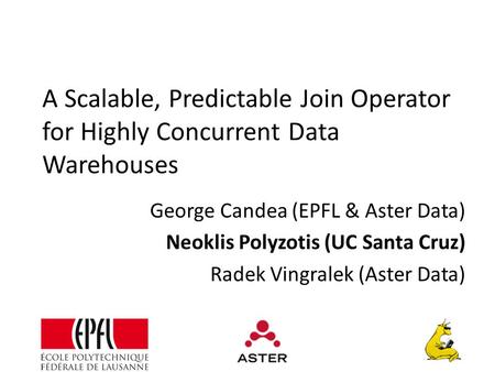 A Scalable, Predictable Join Operator for Highly Concurrent Data Warehouses George Candea (EPFL & Aster Data) Neoklis Polyzotis (UC Santa Cruz) Radek Vingralek.