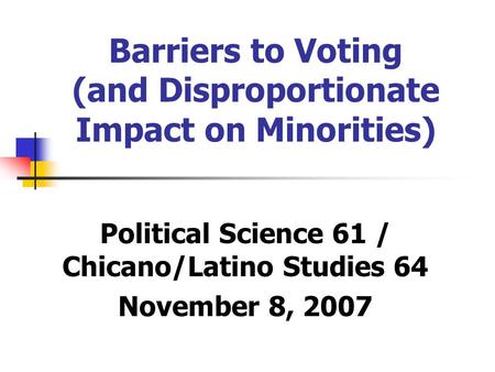 Barriers to Voting (and Disproportionate Impact on Minorities) Political Science 61 / Chicano/Latino Studies 64 November 8, 2007.