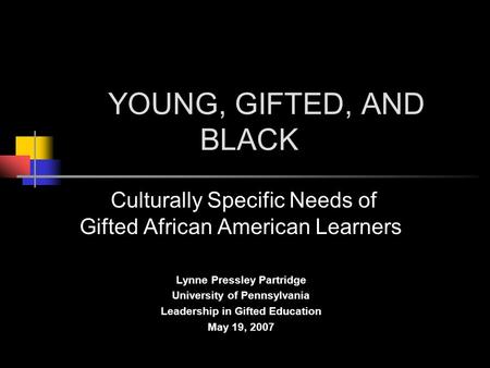 YOUNG, GIFTED, AND BLACK Culturally Specific Needs of Gifted African American Learners Lynne Pressley Partridge University of Pennsylvania Leadership in.