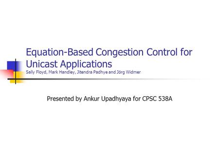 Equation-Based Congestion Control for Unicast Applications Sally Floyd, Mark Handley, Jitendra Padhye and Jörg Widmer Presented by Ankur Upadhyaya for.