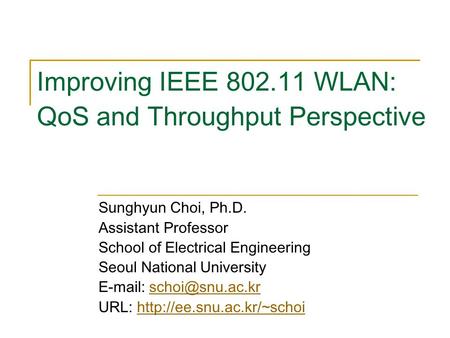 Improving IEEE 802.11 WLAN: QoS and Throughput Perspective Sunghyun Choi, Ph.D. Assistant Professor School of Electrical Engineering Seoul National University.