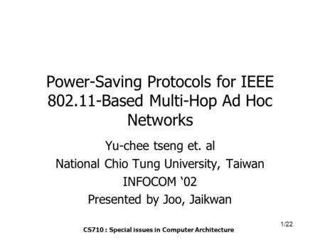 CS710 : Special issues in Computer Architecture 1/22 Power-Saving Protocols for IEEE 802.11-Based Multi-Hop Ad Hoc Networks Yu-chee tseng et. al National.