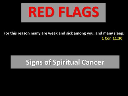 Signs of Spiritual Cancer RED FLAGS For this reason many are weak and sick among you, and many sleep. 1 Cor. 11:30.