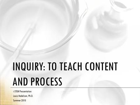 INQUIRY: TO TEACH CONTENT AND PROCESS i-STEM Presentation Louis Nadelson, Ph.D. Summer 2010.