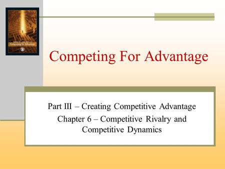 Competing For Advantage Part III – Creating Competitive Advantage Chapter 6 – Competitive Rivalry and Competitive Dynamics.