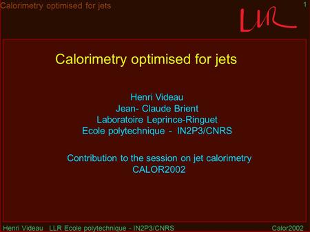 Henri Videau LLR Ecole polytechnique - IN2P3/CNRSCalor2002 1 Calorimetry optimised for jets Henri Videau Jean- Claude Brient Laboratoire Leprince-Ringuet.