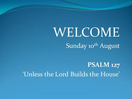 WELCOME Sunday 10th August PSALM 127