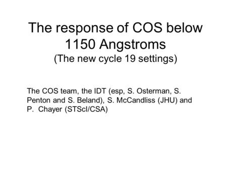 The response of COS below 1150 Angstroms (The new cycle 19 settings) The COS team, the IDT (esp, S. Osterman, S. Penton and S. Beland), S. McCandliss (JHU)