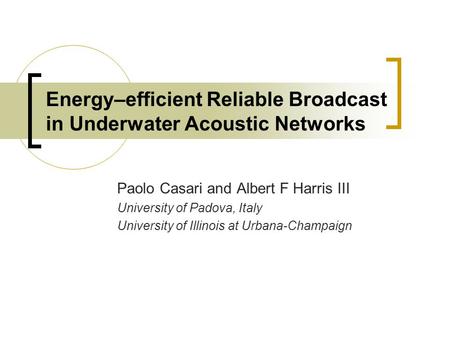 Energy–efficient Reliable Broadcast in Underwater Acoustic Networks Paolo Casari and Albert F Harris III University of Padova, Italy University of Illinois.