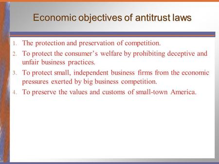 Economic objectives of antitrust laws 1. The protection and preservation of competition. 2. To protect the consumer’s welfare by prohibiting deceptive.