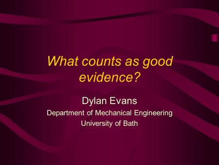 What counts as good evidence? Dylan Evans Department of Mechanical Engineering University of Bath.