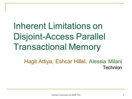 Inherent limitations on DAP TMs 1 Inherent Limitations on Disjoint-Access Parallel Transactional Memory Hagit Attiya, Eshcar Hillel, Alessia Milani Technion.