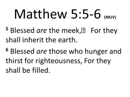 Matthew 5:5-6 (NKJV) 5 Blessed are the meek,    For they shall inherit the earth. 6 Blessed are those who hunger and thirst for righteousness, For they.