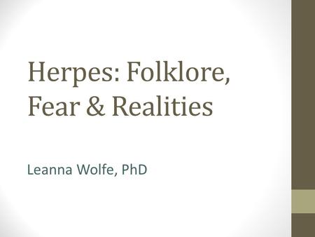 Herpes: Folklore, Fear & Realities Leanna Wolfe, PhD.