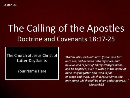 Lesson 23 The Calling of the Apostles Doctrine and Covenants 18:17-25 The Church of Jesus Christ of Latter-Day Saints Your Name Here “And he also said.