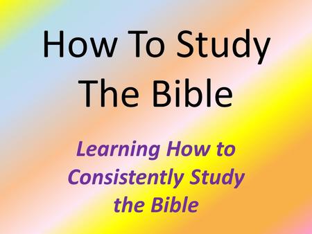 How To Study The Bible Learning How to Consistently Study the Bible.