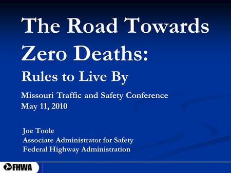 1 The Road Towards Zero Deaths: Rules to Live By Joe Toole Associate Administrator for Safety Federal Highway Administration Missouri Traffic and Safety.