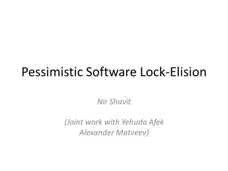 Pessimistic Software Lock-Elision Nir Shavit (Joint work with Yehuda Afek Alexander Matveev)