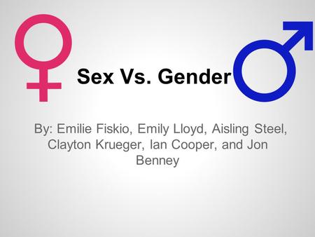 Sex Vs. Gender By: Emilie Fiskio, Emily Lloyd, Aisling Steel, Clayton Krueger, Ian Cooper, and Jon Benney.
