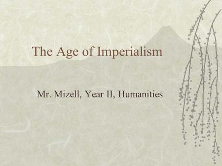 The Age of Imperialism Mr. Mizell, Year II, Humanities.