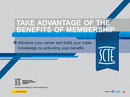 TAKE ADVANTAGE OF THE BENEFITS OF MEMBERSHIP Advance your career and build your cable knowledge by activating your benefits.