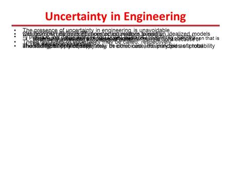 Uncertainty in Engineering The presence of uncertainty in engineering is unavoidable. Incomplete or insufficient data Design must rely on predictions or.