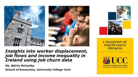 Insights into worker displacement, job flows and income inequality in Ireland using job churn data Ms. Nóirín McCarthy School of Economics, University.