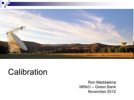 Calibration Ron Maddalena NRAO – Green Bank November 2012.