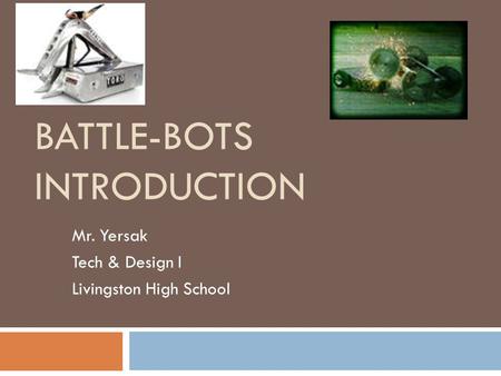 BATTLE-BOTS INTRODUCTION Mr. Yersak Tech & Design I Livingston High School.