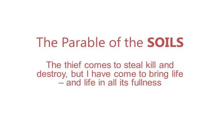 The Parable of the SOILS The thief comes to steal kill and destroy, but I have come to bring life – and life in all its fullness.