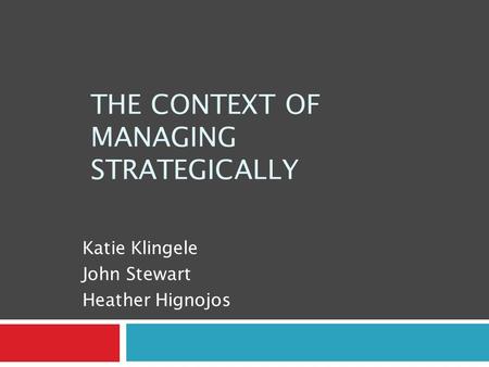 THE CONTEXT OF MANAGING STRATEGICALLY Katie Klingele John Stewart Heather Hignojos.