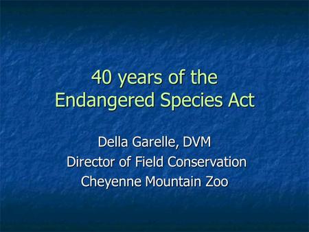 40 years of the Endangered Species Act Della Garelle, DVM Director of Field Conservation Director of Field Conservation Cheyenne Mountain Zoo.