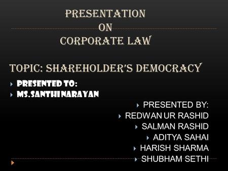PRESENTATION ON CORPORATE LAW TOPIC: SHAREHOLDER’S DEMOCRACY  PRESENTED TO:  MS.SANTHI NARAYAN  PRESENTED BY:  REDWAN UR RASHID  SALMAN RASHID  ADITYA.