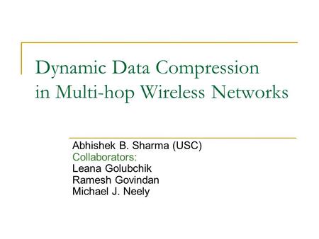 Dynamic Data Compression in Multi-hop Wireless Networks Abhishek B. Sharma (USC) Collaborators: Leana Golubchik Ramesh Govindan Michael J. Neely.